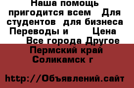 Наша помощь пригодится всем.. Для студентов  для бизнеса. Переводы и ... › Цена ­ 200 - Все города Другое . Пермский край,Соликамск г.